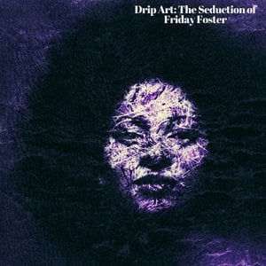 DRIP ART: THE SEDUCTION OF FRIDAY FOSTER