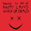 Things to Do in Happy Land When Ur Dead