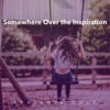 Somewhere Over the Inspiration
