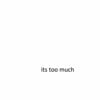its too much